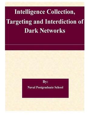 Intelligence Collection, Targeting and Interdiction of Dark Networks by Naval Postgraduate School