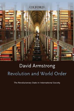 Revolution and World Order: The Revolutionary State in International Society by David Armstrong