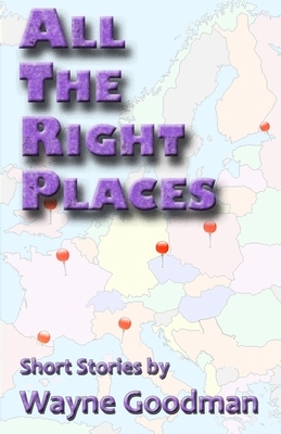 All the Right Places: Short Stories by Wayne Goodman by Wayne Goodman