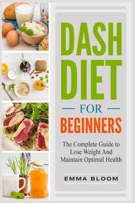DASH Diet For Beginners: The Complete Guide to Lose Weight And Maintain Optimal Health by Emma Bloom