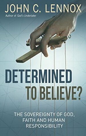 Determined to Believe: The Sovereignty of God, Freedom, Faith and Human Responsibility by John C. Lennox