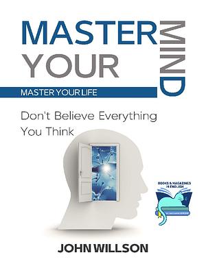 Master Your Mind : Don't Believe Everything You Think - Master Your Life by John Willson