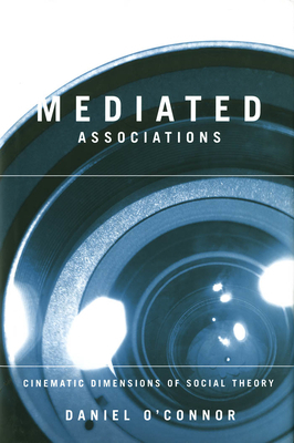 Mediated Associations: Cinematic Dimensions of Social Theory by Daniel O'Connor