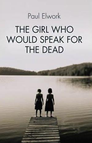 The Girl Who Would Speak for the Dead by Paul Elwork