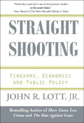 Straight Shooting: Firearms, Economics and Public Policy by John R. Lott Jr