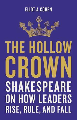 The Hollow Crown: Shakespeare on How Leaders Rise, Rule, and Fall by Eliot A. Cohen