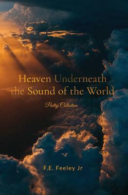 Heaven Underneath the Sound of the World: Poetry Collection by F.E. Feeley Jr.