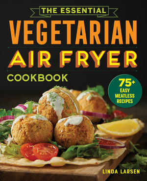 The Essential Vegetarian Air Fryer Cookbook: 75+ Easy Meatless Recipes by Linda Larsen