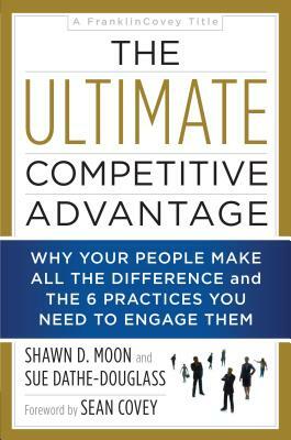 The Ultimate Competitive Advantage: Why Your People Make All the Difference and the 6 Practices You Need to Engage Them by Shawn D. Moon, Sue Dathe-Douglass