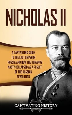 Nicholas II: A Captivating Guide to the Last Emperor of Russia and How the Romanov Dynasty Collapsed as a Result of the Russian Rev by Captivating History