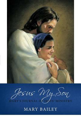 Jesus My Son: Mary's Journal of Jesus' Ministry by Mary Bailey