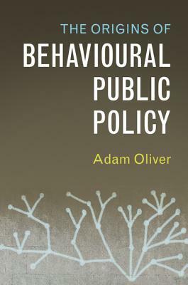The Origins of Behavioural Public Policy by Adam Oliver