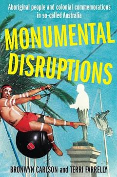 Monumental Disruptions: Aboriginal people and colonial commemorations in so-called Australia by Bronwyn Carlson, Terri Farrelly