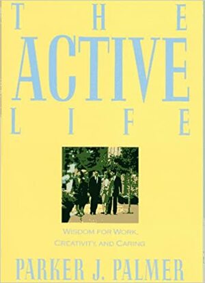 The Active Life: Wisdom for Work, Creativity, and Caring by Parker J. Palmer