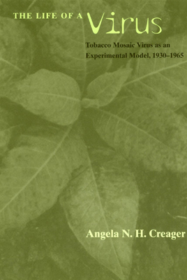 The Life of a Virus: Tobacco Mosaic Virus as an Experimental Model, 1930-1965 by Angela N. H. Creager