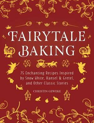 Fairytale Baking: Delicious Treats Inspired by Hansel & Gretel, Snow White, and Other Classic Stories by Christin Geweke