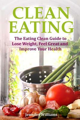 Clean Eating: The Eating Clean Guide to Lose Weight, Feel Great and Improve Your Health by Jennifer Williams