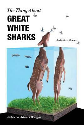 The Thing about Great White Sharks: And Other Stories by Rebecca Adams Wright