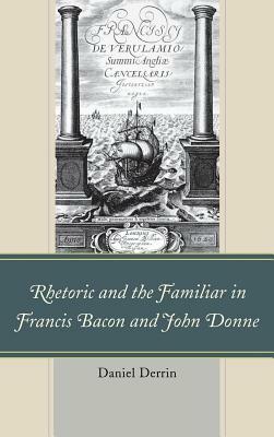 Rhetoric and the Familiar in Francis Bacon and John Donne by Daniel Derrin