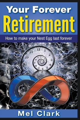 Your Forever Retirement: How to make your Nest Egg last forever by Mel Clark