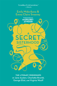 A Secret Sisterhood: The Literary Friendships of Jane Austen, Charlotte Brontë,, George Eliot, and Virginia Woolf by Emily Midorikawa