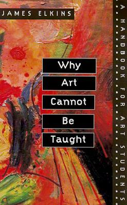 Why Art Cannot Be Taught: A Handbook for Art Students by James Elkins