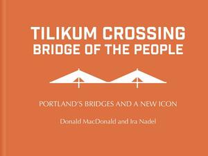 Tilikum Crossing, Bridge of the People: Portland's Bridges and a New Icon by Ira Nadel, Donald MacDonald