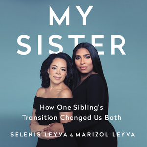 My Sister: How One Sibling's Transition Changed Us Both by Selenis Leyva, Marizol Leyva