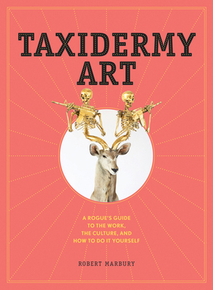 Taxidermy Art: A Rogue's Guide to The Work, The Culture, and How to Do It Yourself by Robert Marbury