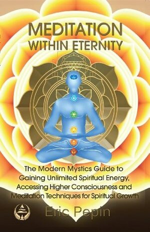 Meditation within Eternity: The Modern Mystics Guide to Gaining Unlimited Spiritual Energy, Accessing Higher Consciousness and Meditation Techniques for Spiritual Growth by Eric Pepin