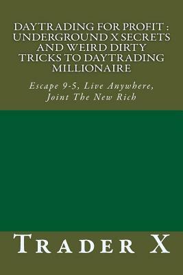 Daytrading For Profit: Underground X Secrets And Weird Dirty Tricks To Daytrading Millionaire: Escape 9-5, Live Anywhere, Joint The New Rich by Trader X