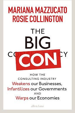 The Big Con: How the Consulting Industry Weakens Our Businesses, Infantilizes Our Governments, and Warps Our Economies by Rosie Collington, Mariana Mazzucato