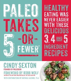 Paleo Takes 5 - Or Fewer: Healthy Eating was Never Easier with These Delicious 3, 4 and 5 Ingredient Recipes by Cindy Sexton, Robb Wolf