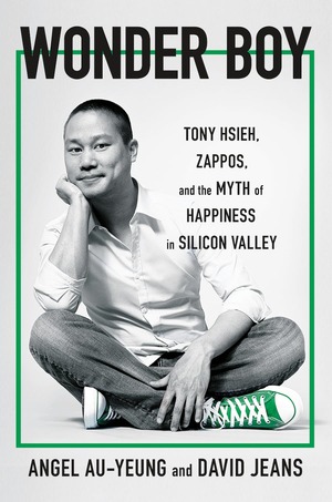 Wonder Boy: Tony Hsieh, Zappos, and the Myth of Happiness in Silicon Valley by David Jeans, Angel Au-Yeung