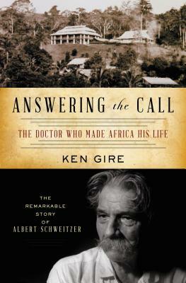 Answering the Call: The Doctor Who Made Africa His Life: The Remarkable Story of Albert Schweitzer by Ken Gire