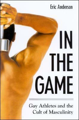 In The Game: Gay Athletes And The Cult Of Masculinity by Eric Anderson