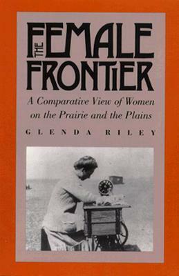 The Female Frontier: A Comparative View of Women on the Prairie and the Plains by Glenda Riley