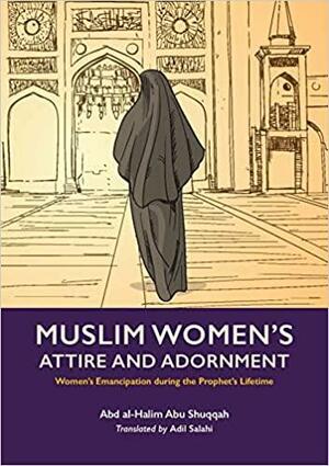 Muslim Woman's Attire and Adornment: Women's Emancipation During the Prophet's Lifetime by Abd Al-Halim Abu Shuqqah