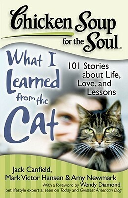 Chicken Soup for the Soul: What I Learned from the Cat: 101 Stories about Life, Love, and Lessons by Wendy Diamond, Amy Newmark, Kristiana Glavin, Mark Victor Hansen, Jack Canfield