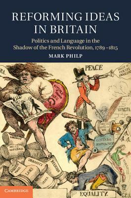 Reforming Ideas in Britain: Politics and Language in the Shadow of the French Revolution, 1789-1815 by Mark Philp