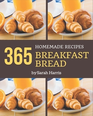 365 Homemade Breakfast Bread Recipes: Start a New Cooking Chapter with Breakfast Bread Cookbook! by Sarah Harris