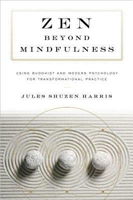 Zen Beyond Mindfulness: Using Buddhist and Modern Psychology for Transformational Practice by Jules Shuzen Harris