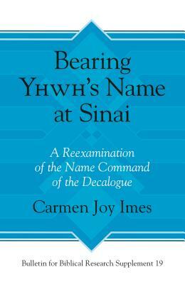 Bearing Yhwh's Name at Sinai: A Reexamination of the Name Command of the Decalogue by Carmen Joy Imes