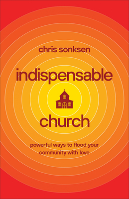 Indispensable Church: Powerful Ways to Flood Your Community with Love by Chris Sonksen