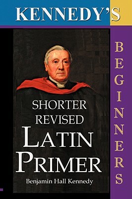 The Shorter Revised Latin Primer (Kennedy's Latin Primer, Beginners Version). by Benjamin Hall Kennedy