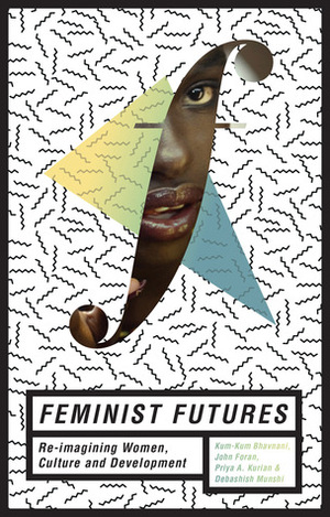 Feminist Futures: Re-imagining Women, Culture and Development by Debashish Munshi, John Foran, Priya Kurian, Kum-Kum Bhavnani