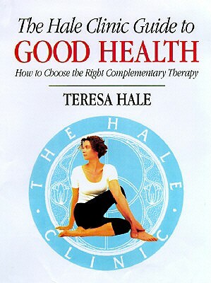 The Hale Clinic Guide to Good Health: How to Choose the Right Complementary Therapy by Teresa Hale
