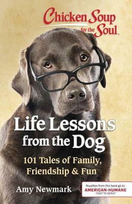 Chicken Soup for the Soul: Life Lessons from the Dog: 101 Tales of Family, Friendship & Fun by Amy Newmark