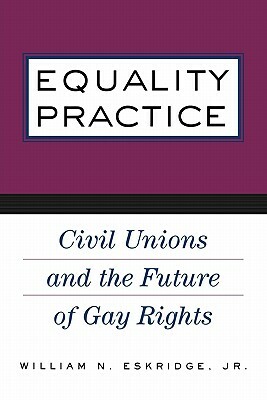 Equality Practice: Civil Unions and the Future of Gay Rights by William N. Eskridge