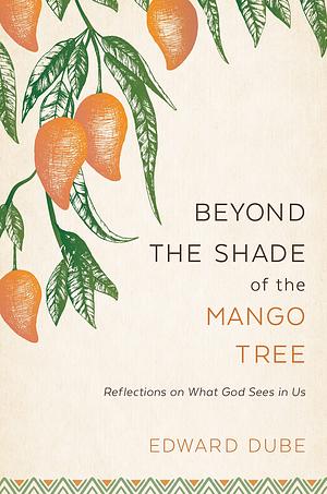 Beyond the Shade of the Mango Tree: Reflections on What God Sees in Us by Edward Dube, Tad R Callister